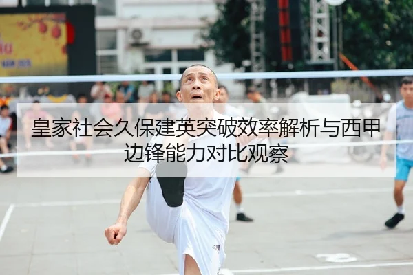 皇家社会久保建英突破效率解析与西甲边锋能力对比观察