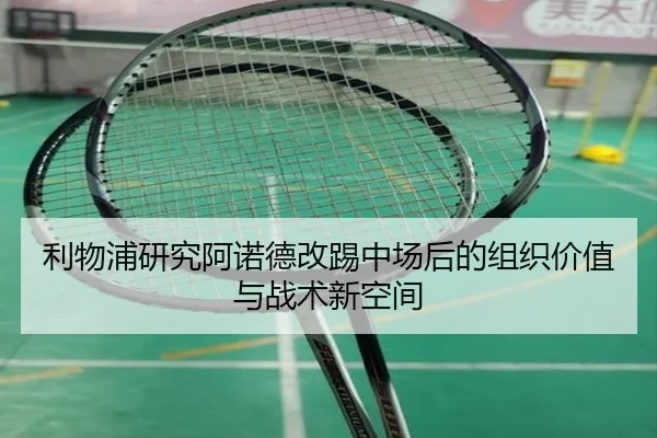 利物浦研究阿诺德改踢中场后的组织价值与战术新空间